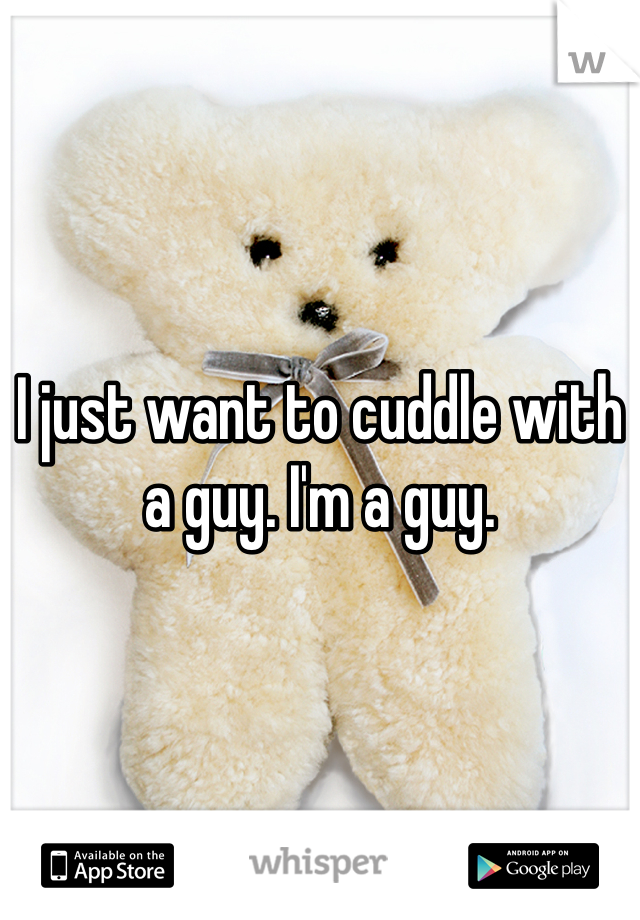 I just want to cuddle with a guy. I'm a guy.