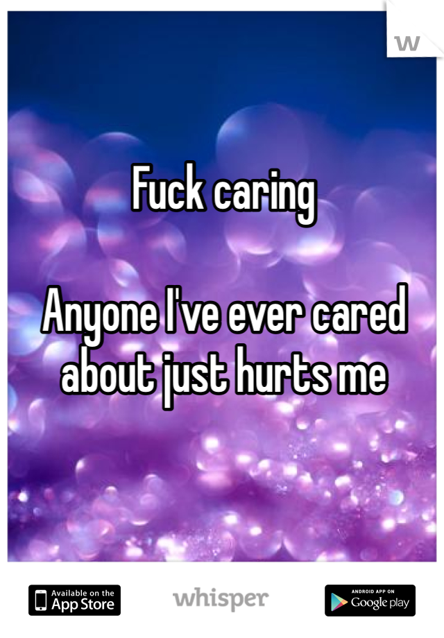 Fuck caring 

Anyone I've ever cared about just hurts me 