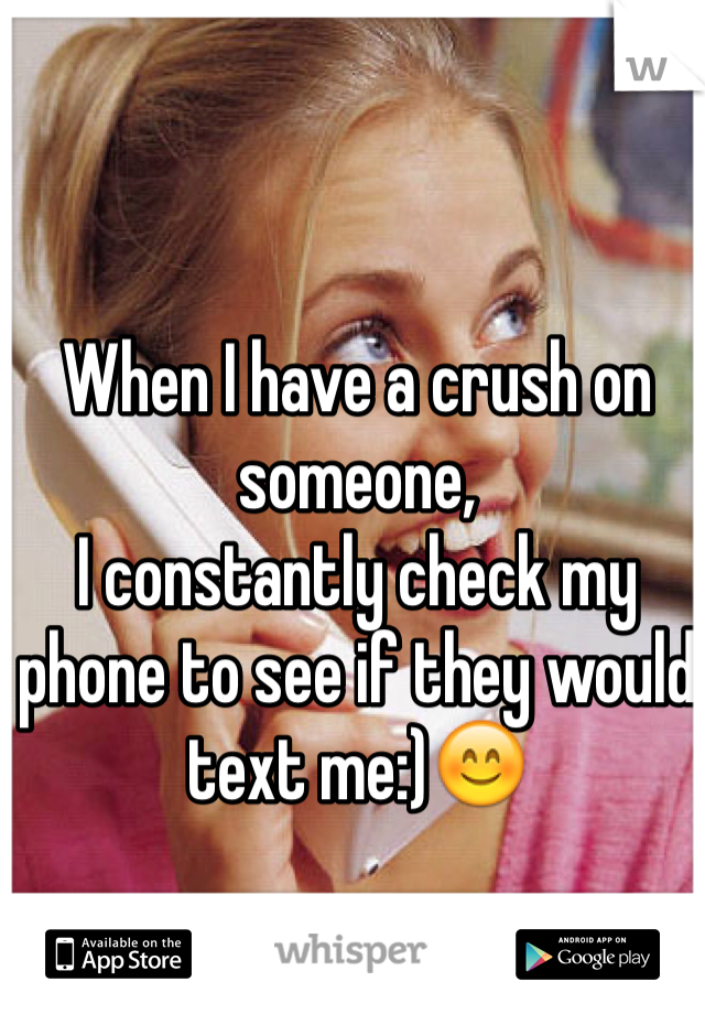 When I have a crush on someone,
I constantly check my phone to see if they would text me:)😊