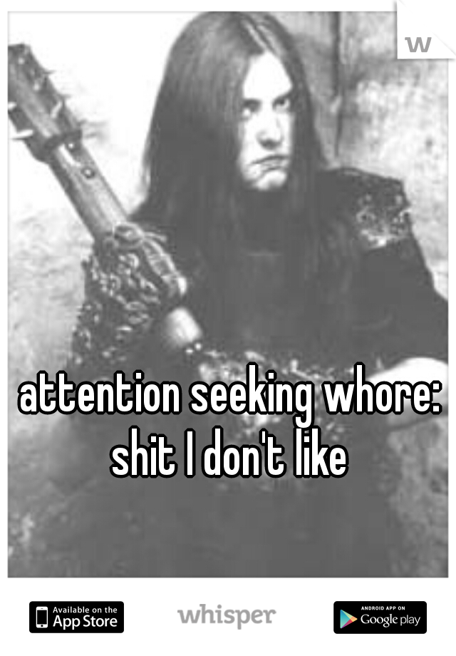 attention seeking whore: shit I don't like 