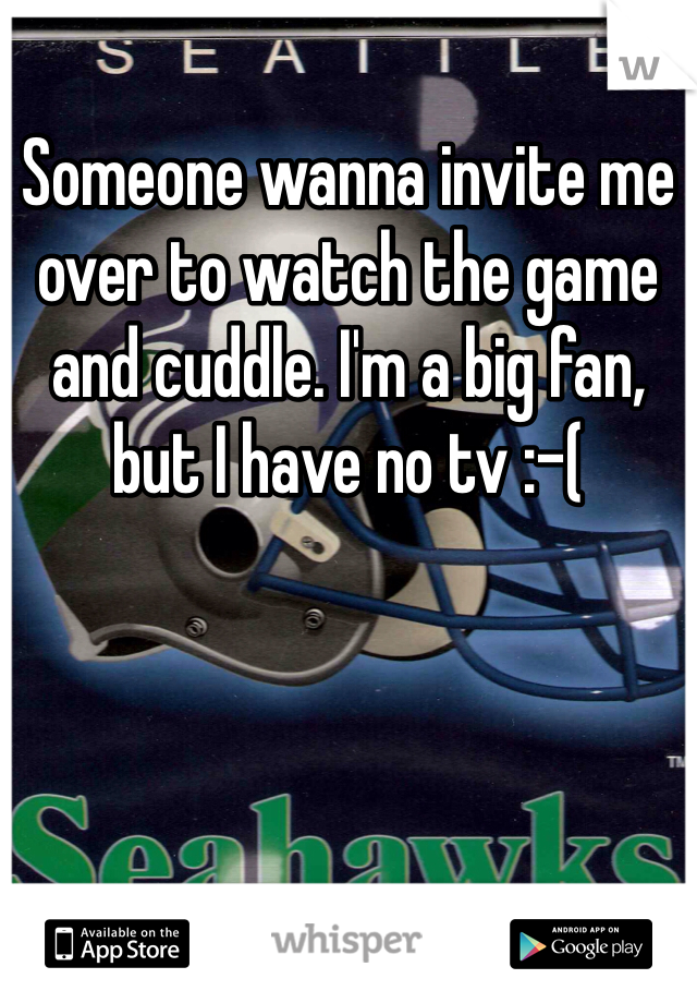 Someone wanna invite me over to watch the game and cuddle. I'm a big fan, but I have no tv :-(