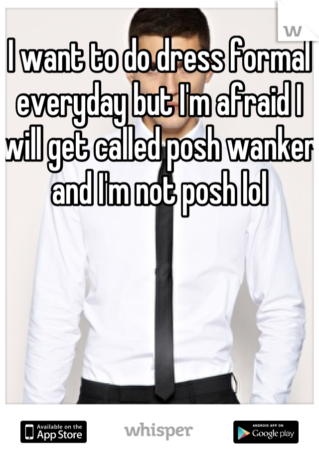 I want to do dress formal everyday but I'm afraid I will get called posh wanker and I'm not posh lol