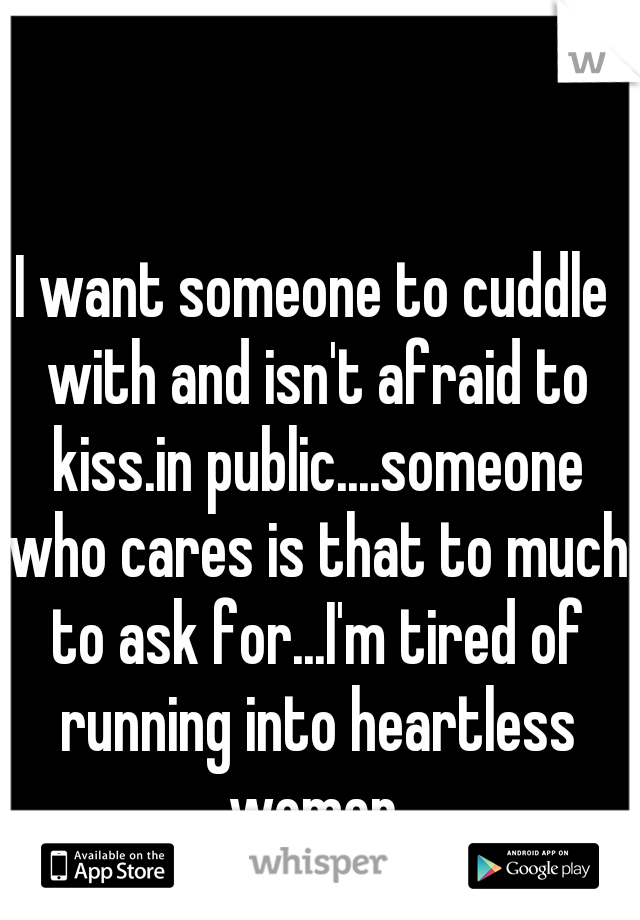 I want someone to cuddle with and isn't afraid to kiss.in public....someone who cares is that to much to ask for...I'm tired of running into heartless women.