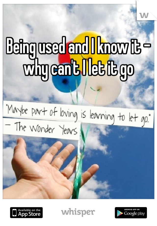 Being used and I know it - why can't I let it go