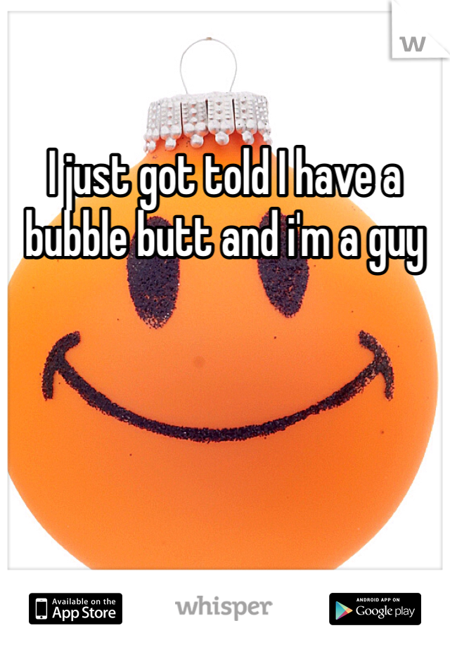 I just got told I have a bubble butt and i'm a guy