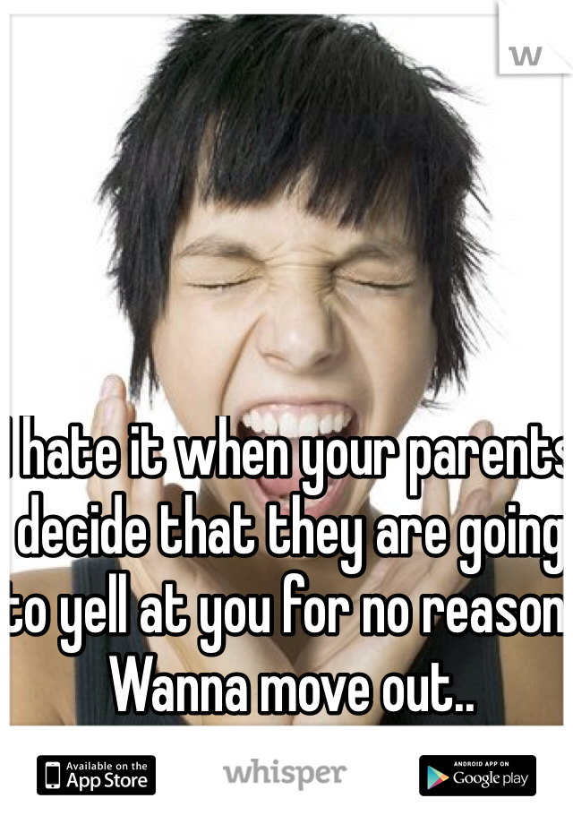 I hate it when your parents decide that they are going to yell at you for no reason. Wanna move out..