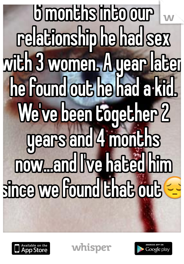 6 months into our relationship he had sex with 3 women. A year later he found out he had a kid. We've been together 2 years and 4 months now...and I've hated him since we found that out😔