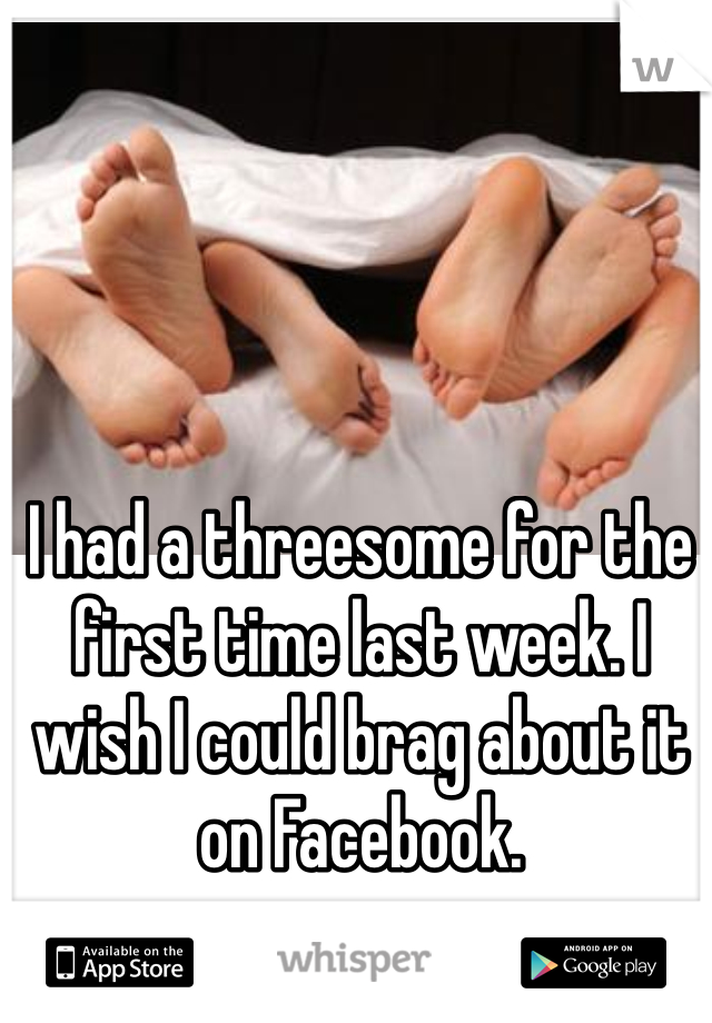 I had a threesome for the first time last week. I wish I could brag about it on Facebook.