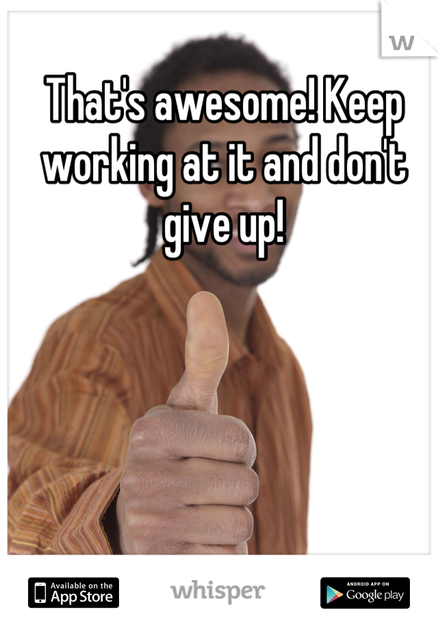 That's awesome! Keep working at it and don't give up!