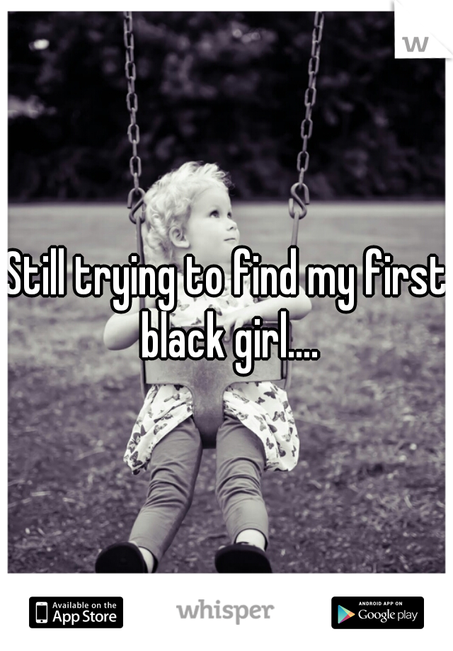 Still trying to find my first black girl....