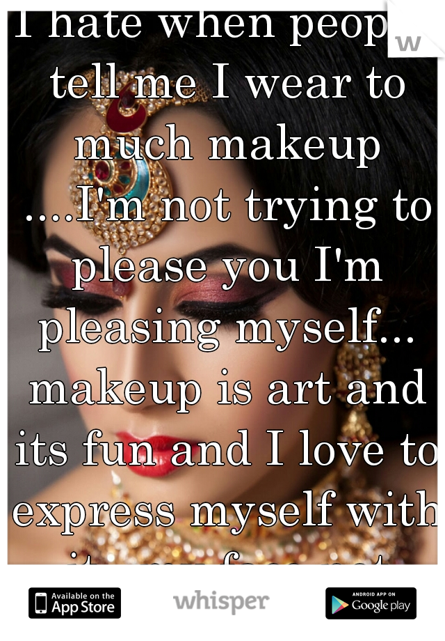 I hate when people tell me I wear to much makeup ....I'm not trying to please you I'm pleasing myself... makeup is art and its fun and I love to express myself with it.. my face not yours.