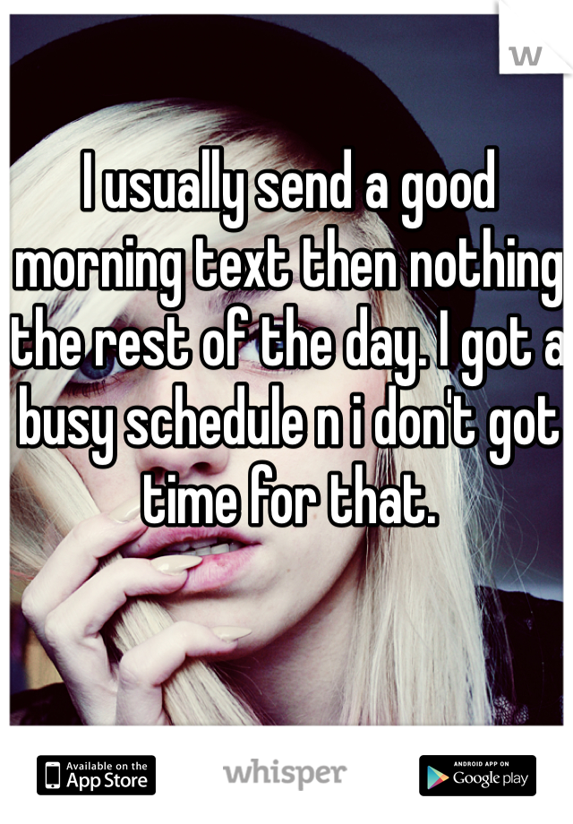 I usually send a good morning text then nothing the rest of the day. I got a busy schedule n i don't got time for that.