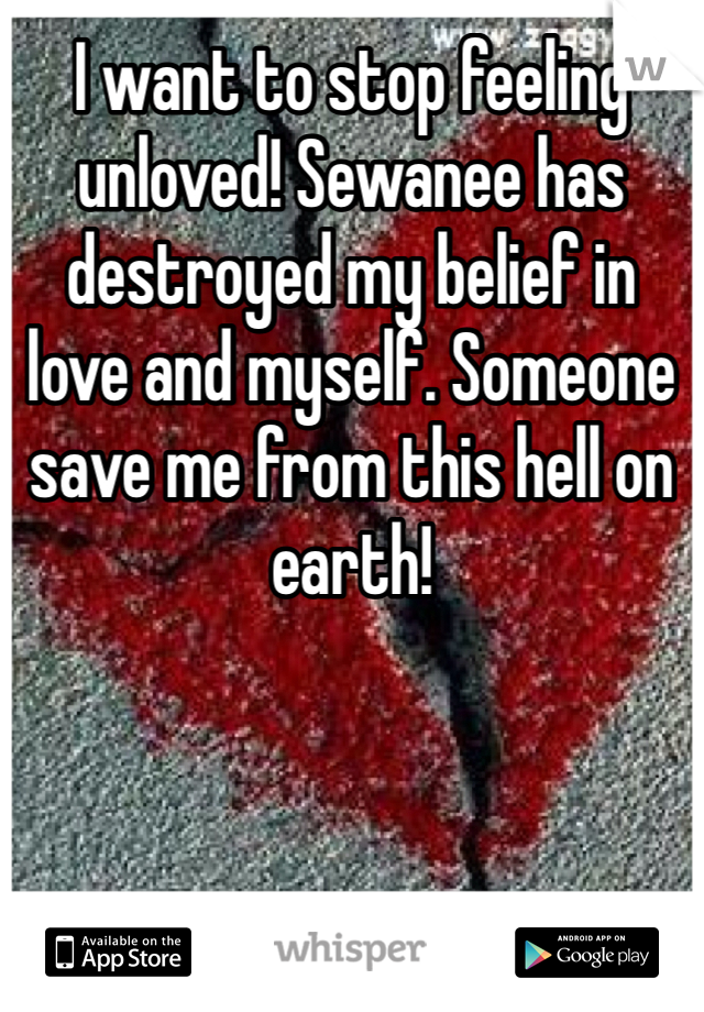 I want to stop feeling unloved! Sewanee has destroyed my belief in love and myself. Someone save me from this hell on earth! 