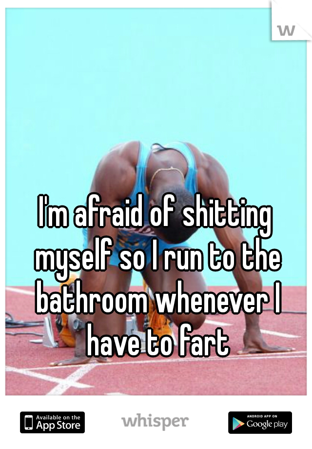 I'm afraid of shitting myself so I run to the bathroom whenever I have to fart