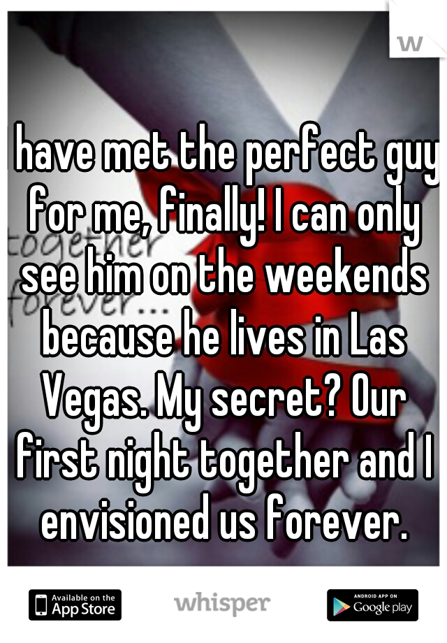 I have met the perfect guy for me, finally! I can only see him on the weekends because he lives in Las Vegas. My secret? Our first night together and I envisioned us forever.