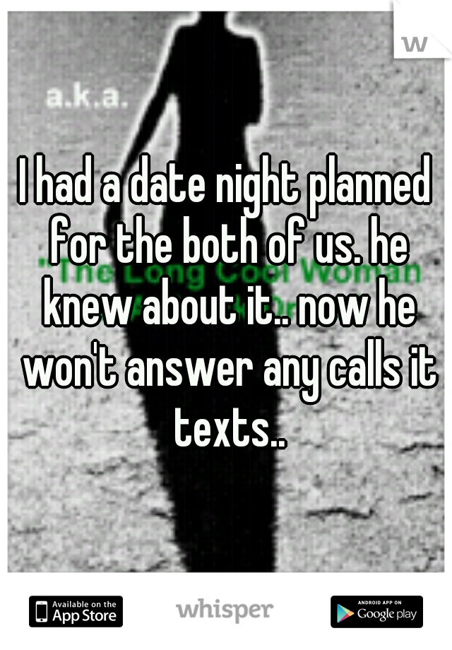 I had a date night planned for the both of us. he knew about it.. now he won't answer any calls it texts..