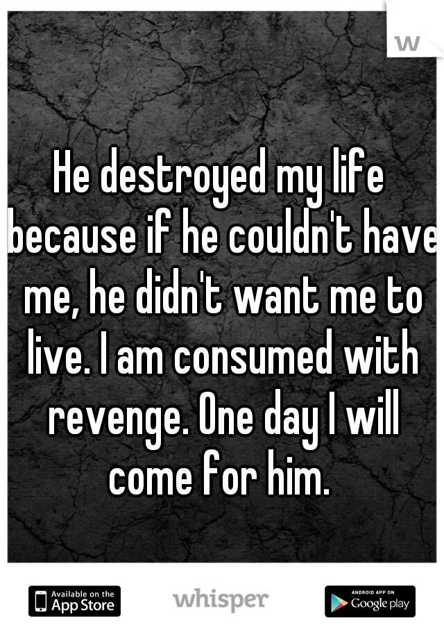 He destroyed my life because if he couldn't have me, he didn't want me to live. I am consumed with revenge. One day I will come for him. 