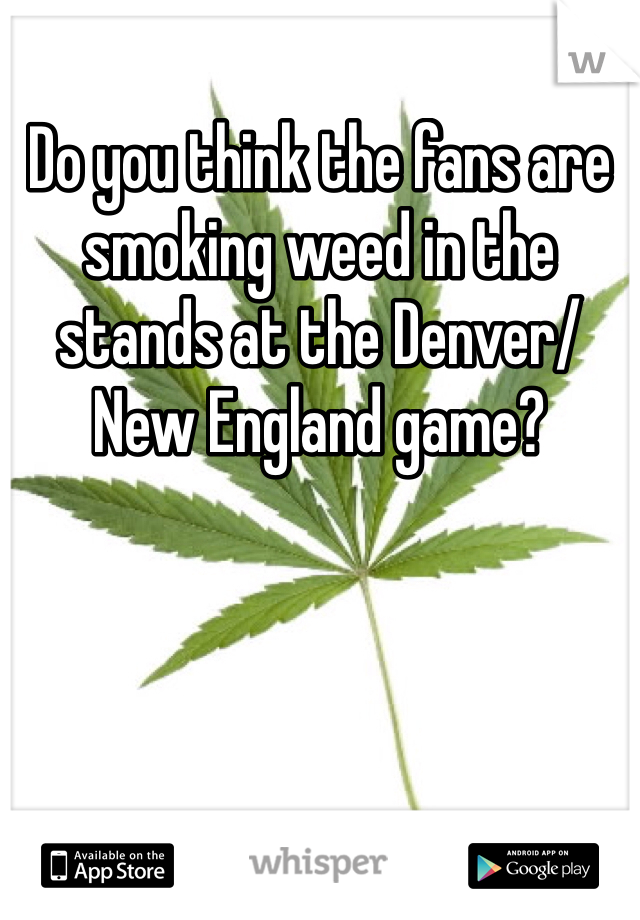 Do you think the fans are smoking weed in the stands at the Denver/New England game?