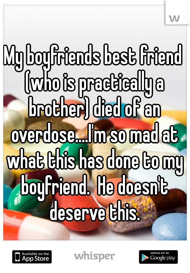 My boyfriends best friend (who is practically a brother) died of an overdose....I'm so mad at what this has done to my boyfriend.  He doesn't deserve this.