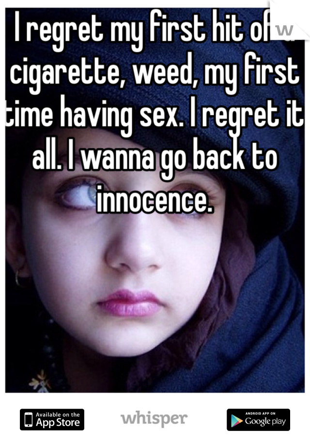 I regret my first hit of a cigarette, weed, my first time having sex. I regret it all. I wanna go back to innocence. 