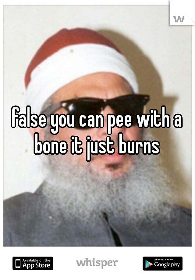 false you can pee with a bone it just burns 