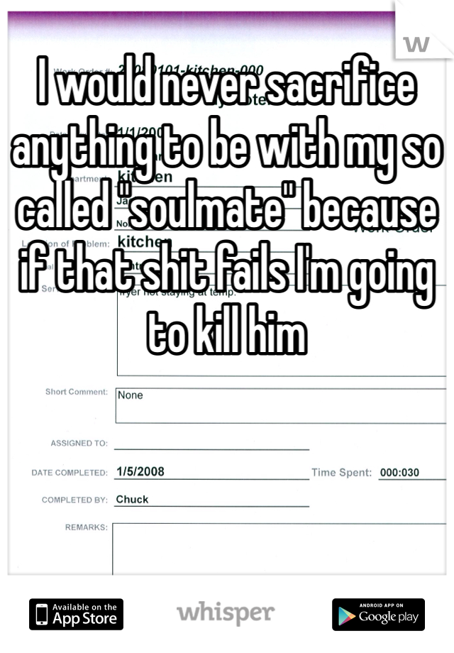 I would never sacrifice anything to be with my so called "soulmate" because if that shit fails I'm going to kill him