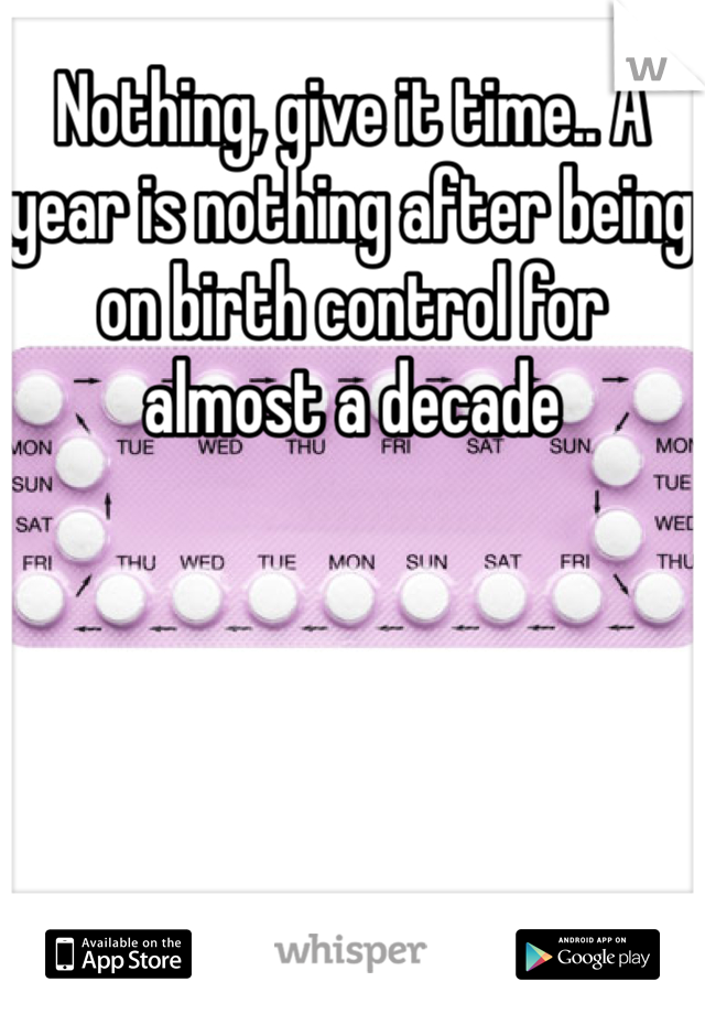 Nothing, give it time.. A year is nothing after being on birth control for almost a decade 