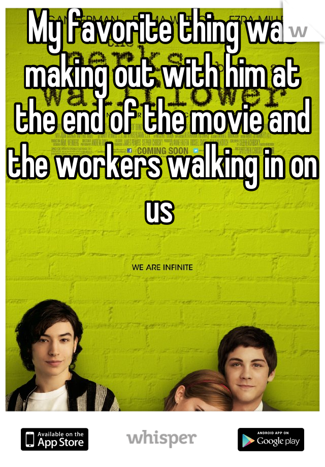 My favorite thing was making out with him at the end of the movie and the workers walking in on us 