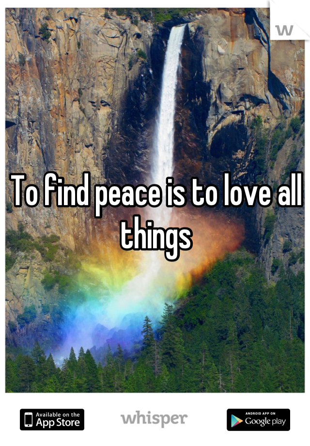 To find peace is to love all things