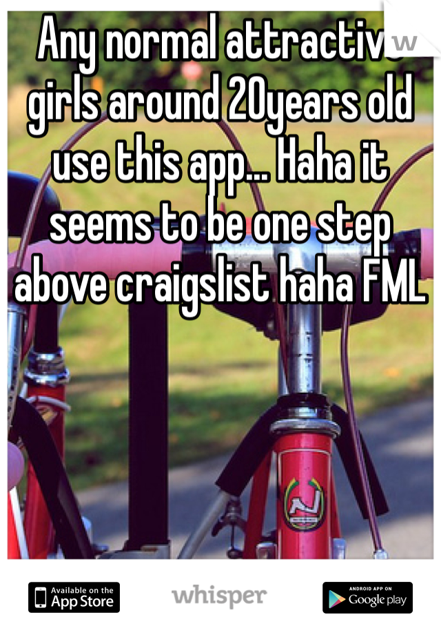 Any normal attractive girls around 20years old use this app... Haha it seems to be one step above craigslist haha FML 