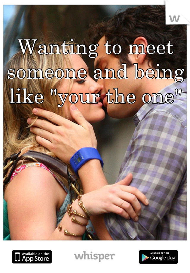 Wanting to meet someone and being like "your the one"