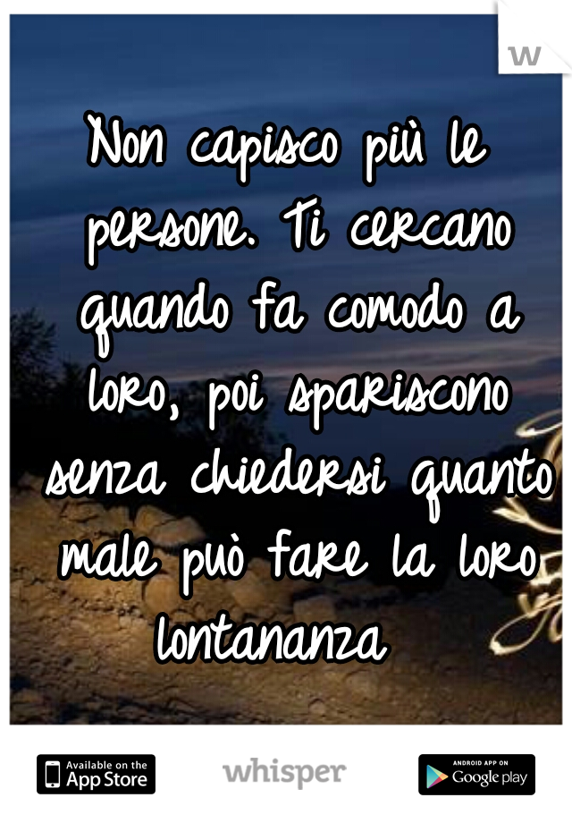 Non capisco più le persone. Ti cercano quando fa comodo a loro, poi spariscono senza chiedersi quanto male può fare la loro lontananza  