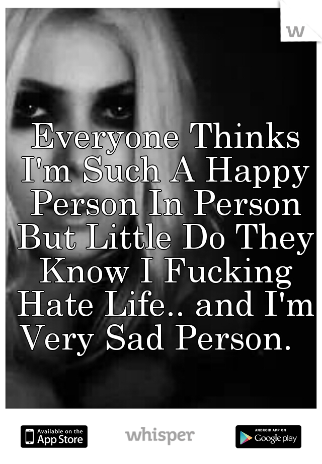  Everyone Thinks I'm Such A Happy Person In Person But Little Do They Know I Fucking Hate Life.. and I'm Very Sad Person.  