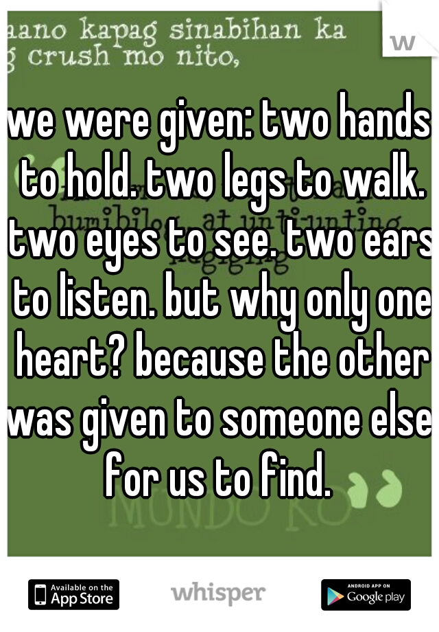 we were given: two hands to hold. two legs to walk. two eyes to see. two ears to listen. but why only one heart? because the other was given to someone else. for us to find. 