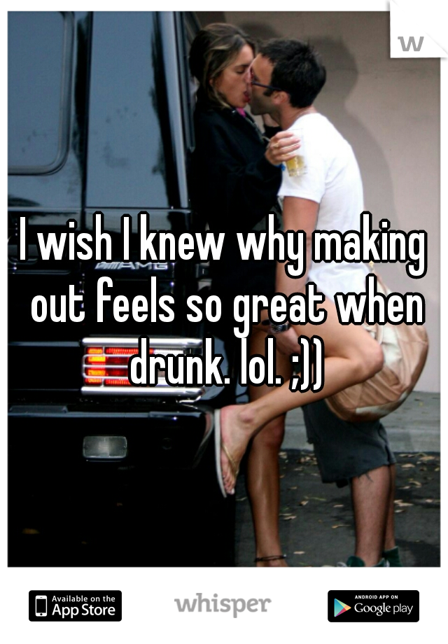 I wish I knew why making out feels so great when drunk. lol. ;))