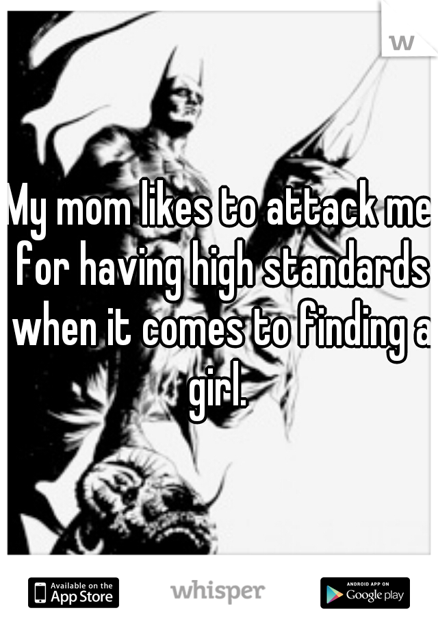 My mom likes to attack me for having high standards when it comes to finding a girl. 