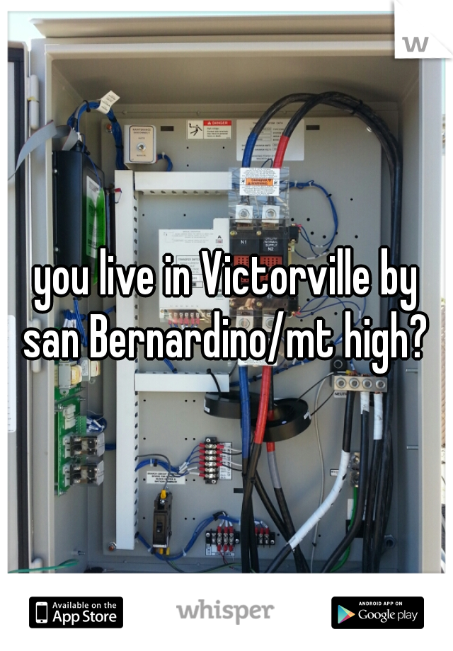 you live in Victorville by san Bernardino/mt high? 