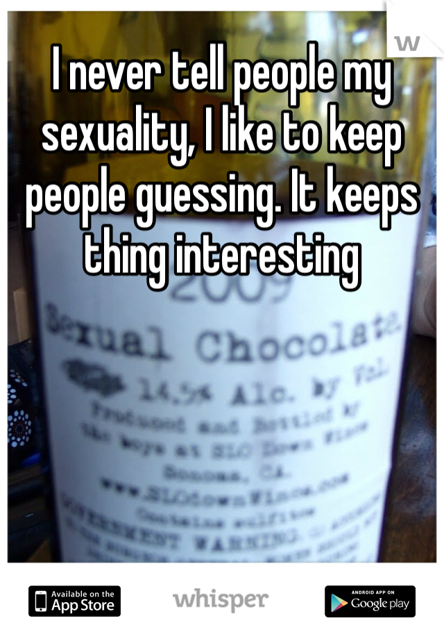 I never tell people my sexuality, I like to keep people guessing. It keeps thing interesting