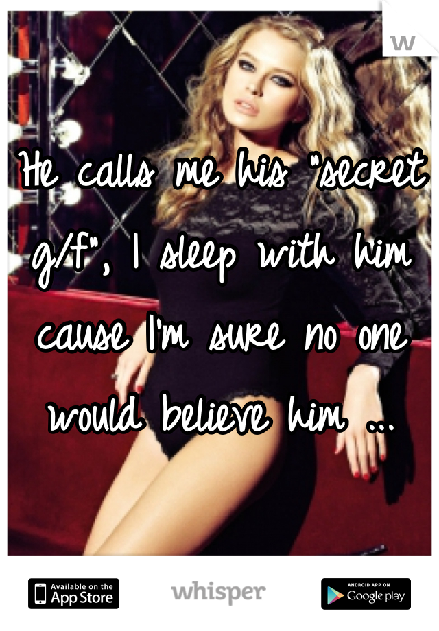 He calls me his "secret g/f", I sleep with him cause I'm sure no one would believe him ...