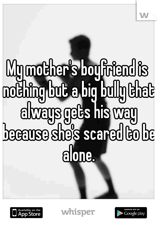 My mother's boyfriend is nothing but a big bully that always gets his way because she's scared to be alone.