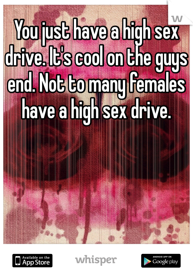 You just have a high sex drive. It's cool on the guys end. Not to many females have a high sex drive. 