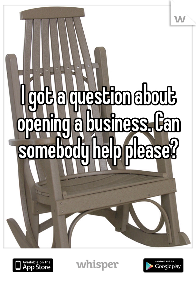 I got a question about opening a business. Can somebody help please?