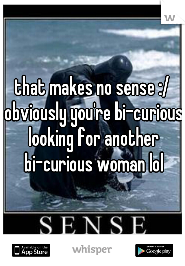 that makes no sense :/ obviously you're bi-curious looking for another bi-curious woman lol