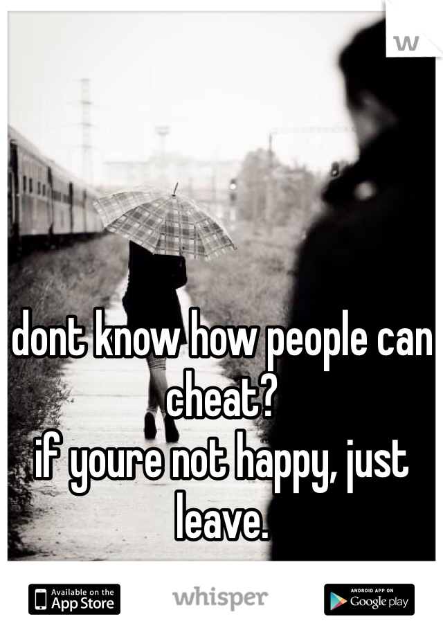 dont know how people can cheat?
if youre not happy, just leave.