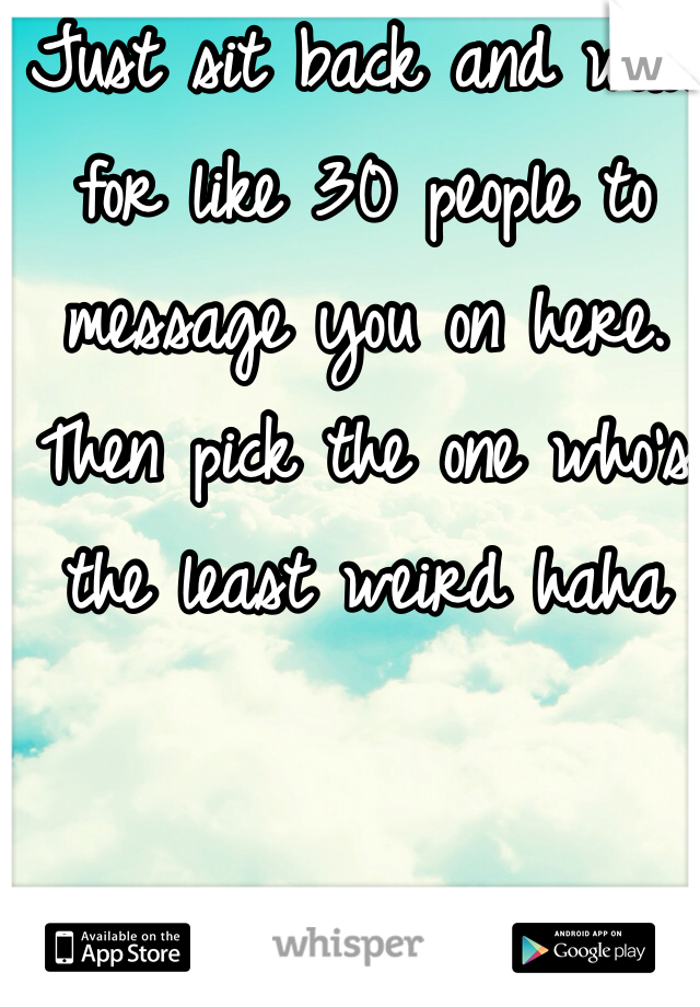 Just sit back and wait for like 30 people to message you on here.
Then pick the one who's the least weird haha 