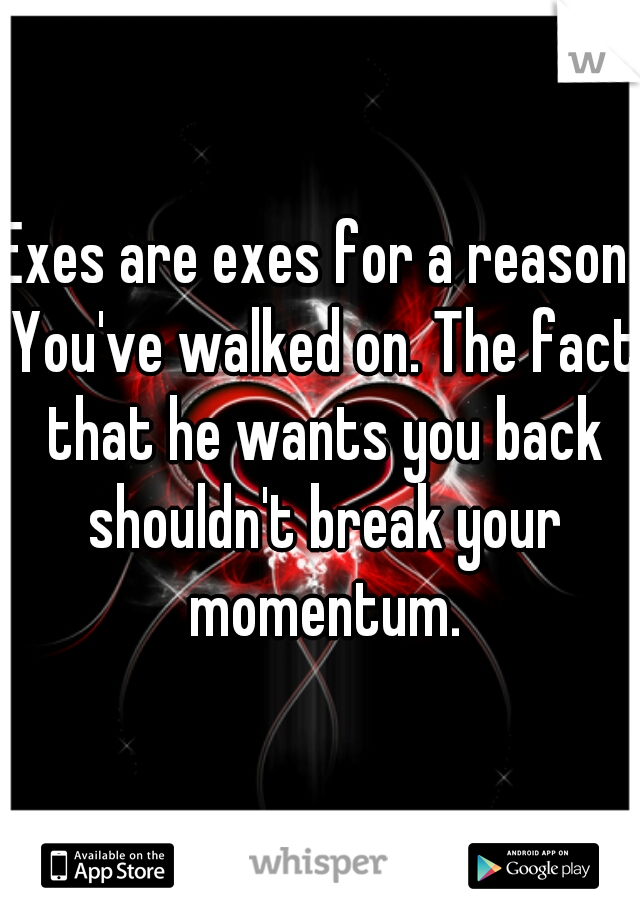 Exes are exes for a reason. You've walked on. The fact that he wants you back shouldn't break your momentum.