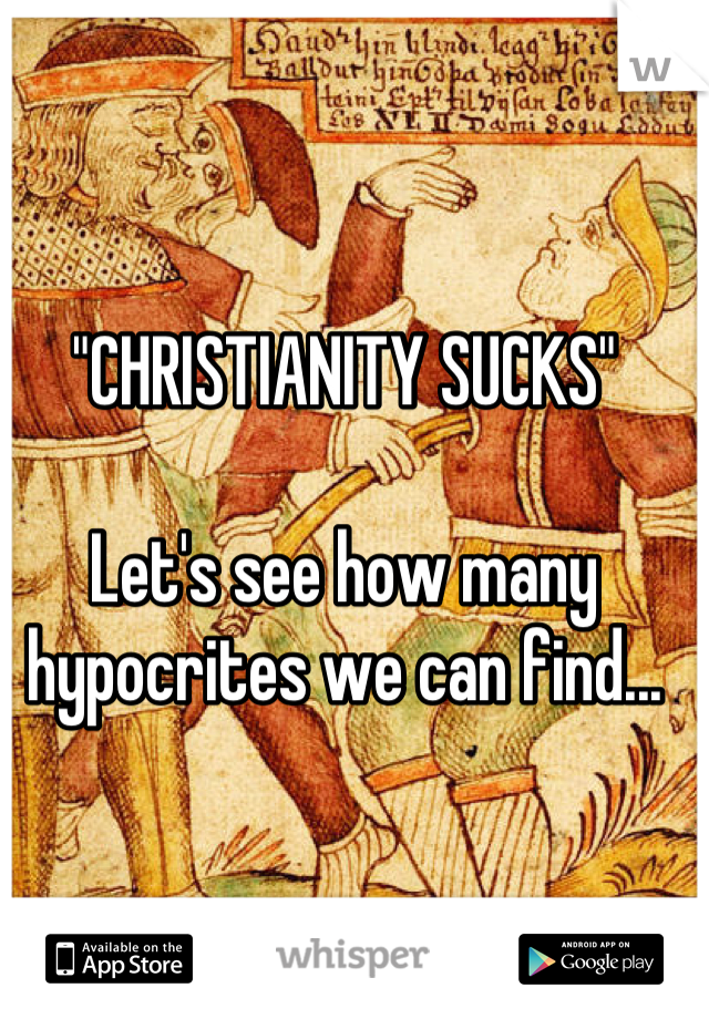 "CHRISTIANITY SUCKS"

Let's see how many hypocrites we can find...