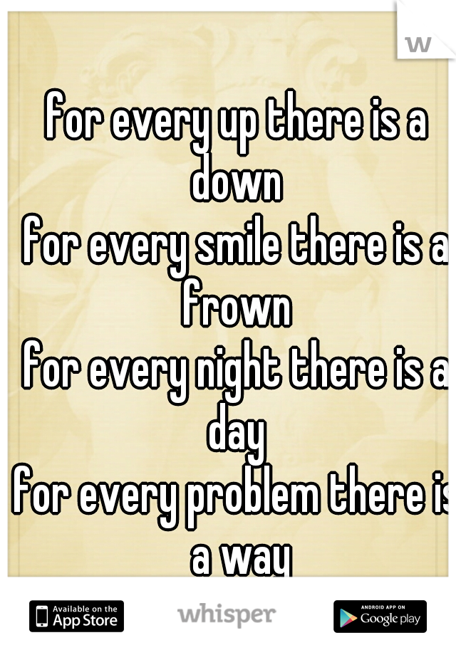 for every up there is a down 
for every smile there is a frown 
for every night there is a day 
for every problem there is a way