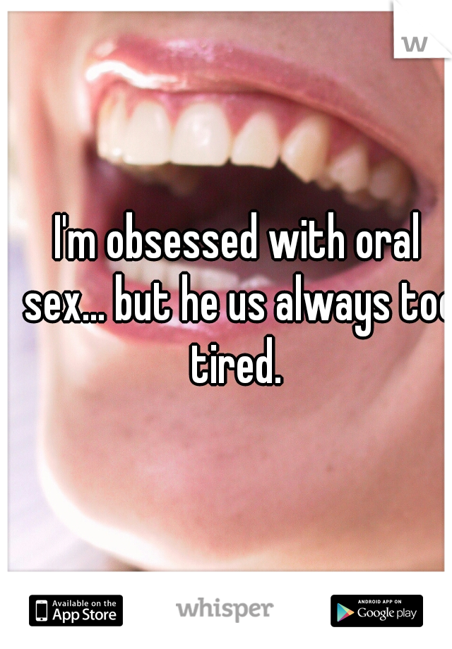 I'm obsessed with oral sex... but he us always too tired. 