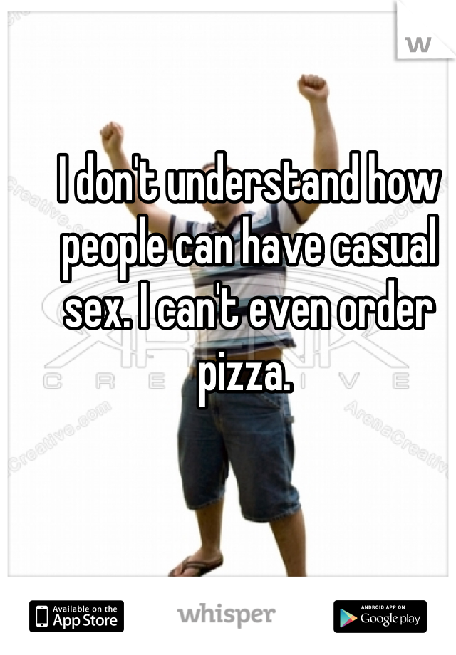 I don't understand how people can have casual sex. I can't even order pizza. 